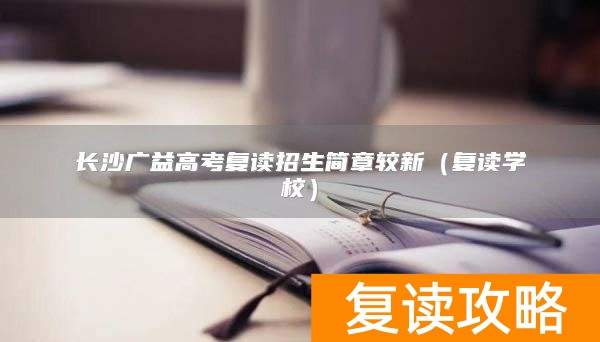 长沙广益高考复读招生简章较新（复读学校）